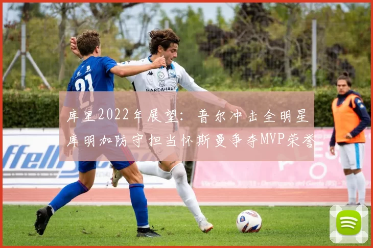 库里2022年展望：普尔冲击全明星库明加防守担当怀斯曼争夺MVP荣誉