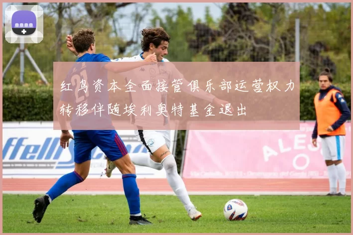 红鸟资本全面接管俱乐部运营权力转移伴随埃利奥特基金退出