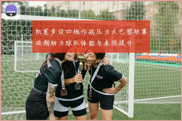 凯塞多谈四线作战压力大巴黎联赛延期助力球队体能与表现提升