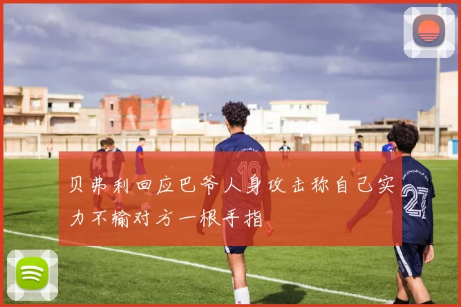 贝弗利回应巴爷人身攻击称自己实力不输对方一根手指