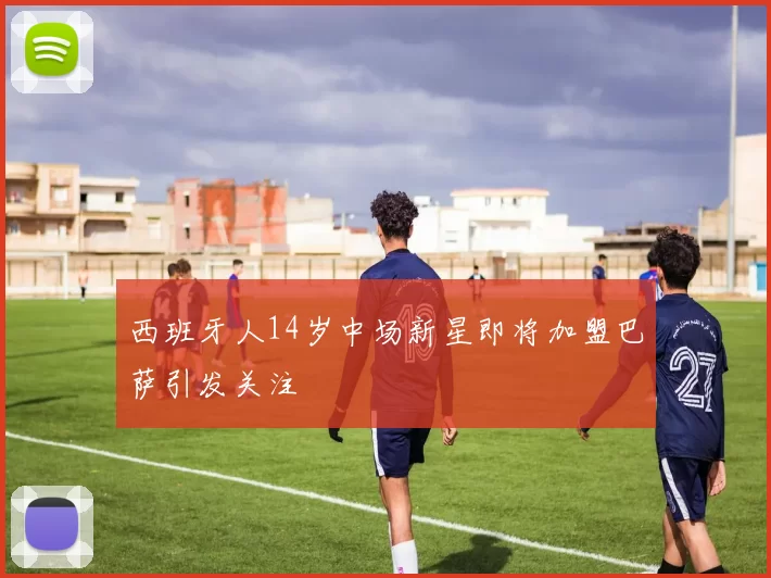 西班牙人14岁中场新星即将加盟巴萨引发关注