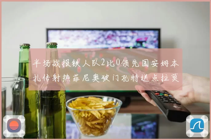 半场战报铁人队2比0领先国安姆本扎传射热菲尼奥破门孔特送点拉莫斯受伤退场