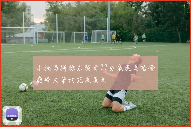 小托马斯称东契奇77分表现是哈登巅峰火箭的完美复刻