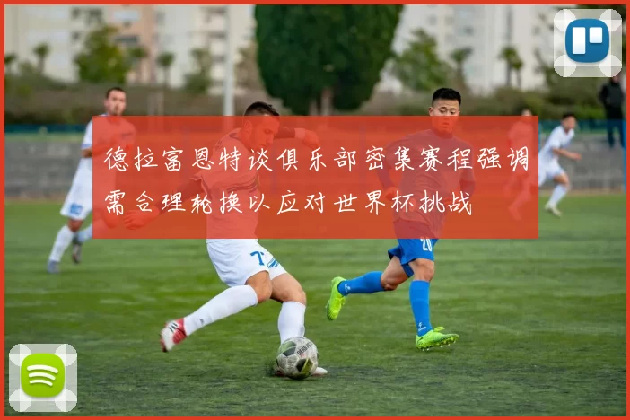 德拉富恩特谈俱乐部密集赛程强调需合理轮换以应对世界杯挑战
