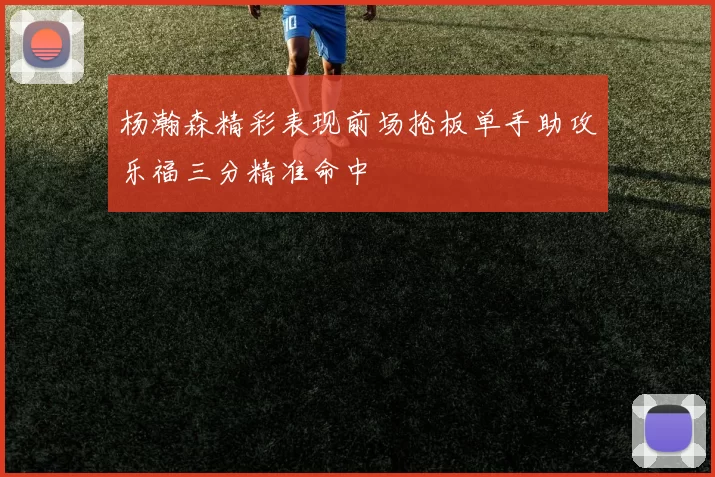 杨瀚森精彩表现前场抢板单手助攻乐福三分精准命中