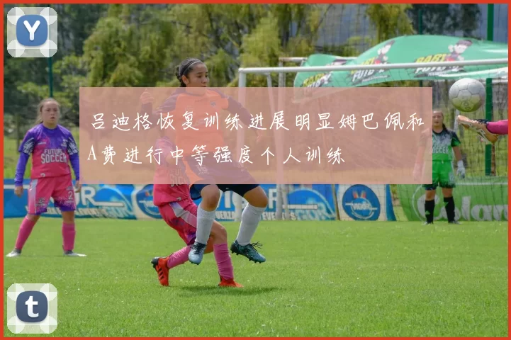 吕迪格恢复训练进展明显姆巴佩和A费进行中等强度个人训练