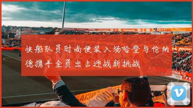 快船队员时尚便装入场哈登与伦纳德携手全员出击迎战新挑战