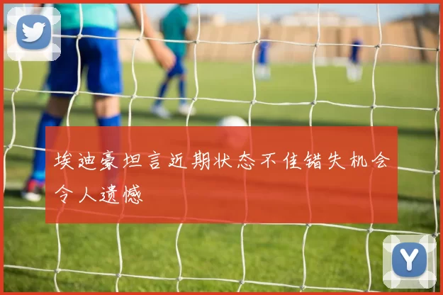 埃迪豪坦言近期状态不佳错失机会令人遗憾