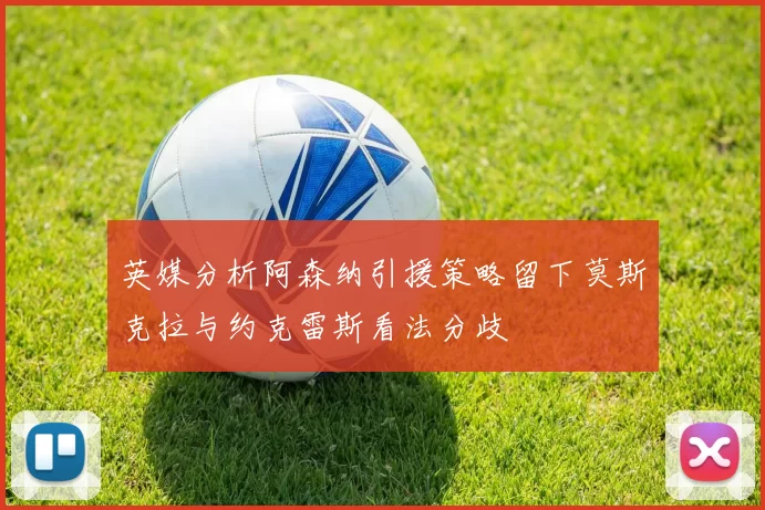 英媒分析阿森纳引援策略留下莫斯克拉与约克雷斯看法分歧