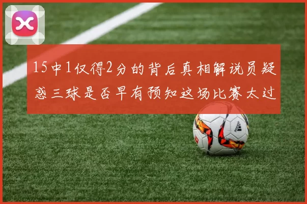 15中1仅得2分的背后真相解说员疑惑三球是否早有预知这场比赛太过抽象