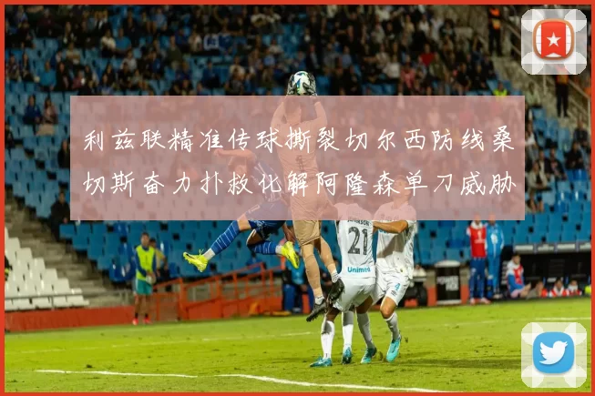 利兹联精准传球撕裂切尔西防线桑切斯奋力扑救化解阿隆森单刀威胁