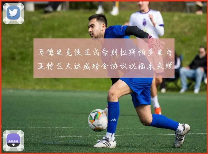 马德里竞技正式告别拉斯帕多里与亚特兰大达成转会协议祝福未来顺利