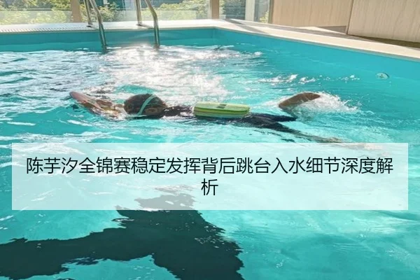 陈芋汐全锦赛稳定发挥背后跳台入水细节深度解析